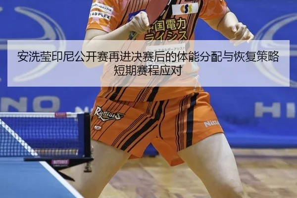 安洗莹印尼公开赛再进决赛后的体能分配与恢复策略短期赛程应对