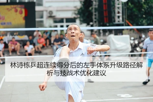 林诗栋乒超连续得分后的左手体系升级路径解析与技战术优化建议