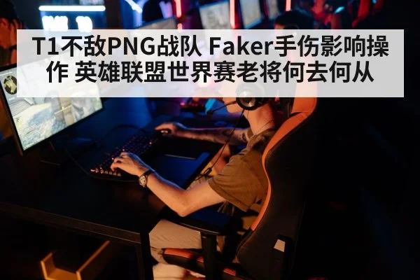 T1不敌PNG战队 Faker手伤影响操作 英雄联盟世界赛老将何去何从