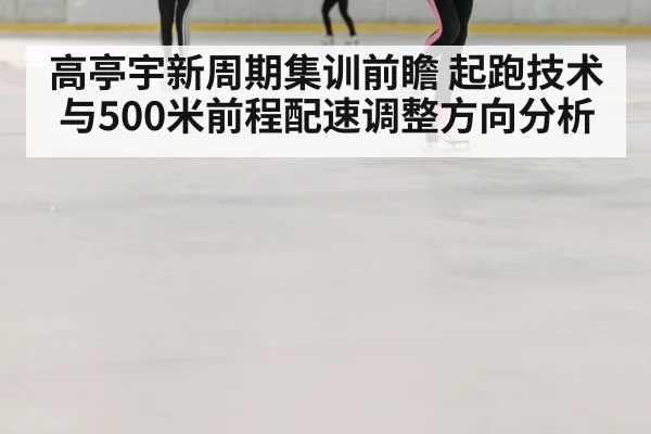 高亭宇新周期集训前瞻 起跑技术与500米前程配速调整方向分析