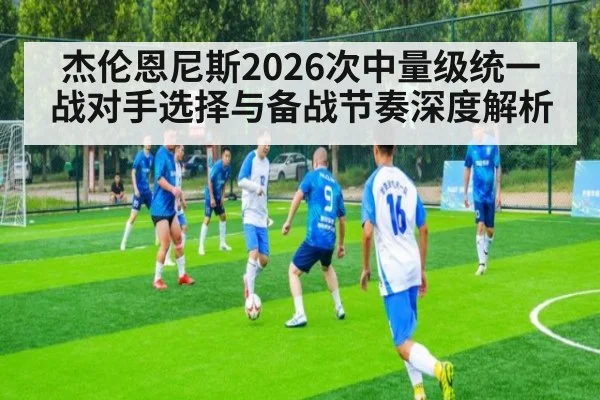 杰伦恩尼斯2026次中量级统一战对手选择与备战节奏深度解析