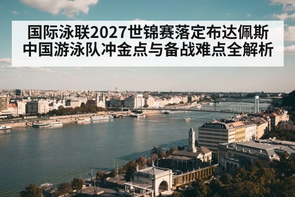 国际泳联2027世锦赛落定布达佩斯 中国游泳队冲金点与备战难点全解析