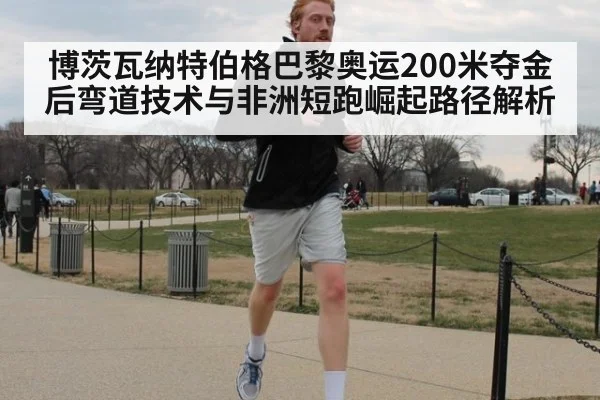 博茨瓦纳特伯格巴黎奥运200米夺金后弯道技术与非洲短跑崛起路径解析